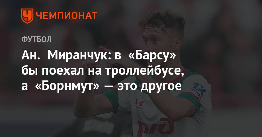 Антон Миранчук - Ан. Миранчук: в «Барсу» бы поехал на троллейбусе, а «Борнмут» — это другое - championat.com - Москва - Россия - Англия - Италия - Испания