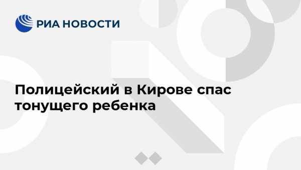 Полицейский в Кирове спас тонущего ребенка - vestirossii.com - Нижний Новгород - Кировская обл.