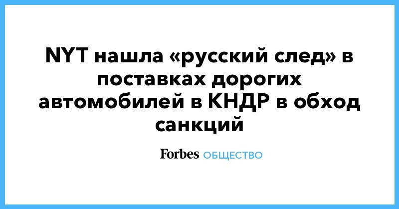 Ким Ченын - NYT нашла «русский след» в поставках дорогих автомобилей в КНДР в обход санкций - forbes.ru - Россия - КНДР
