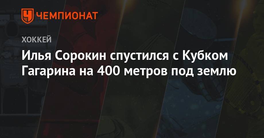 Илья Сорокин - Илья Сорокин спустился с Кубком Гагарина на 400 метров под землю - championat.com