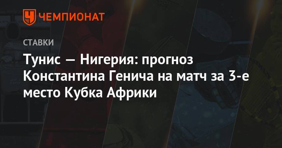 Константин Генич - Тунис — Нигерия: прогноз Константина Генича на матч за 3-е место Кубка Африки - championat.com - Россия - Италия - Египет - Испания - Тунис - Каир - Тунисская Респ. - Нигерия