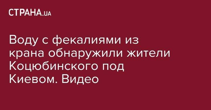 Воду с фекалиями из крана обнаружили жители Коцюбинского под Киевом. Видео - strana.ua - Киевская обл. - Донбасс