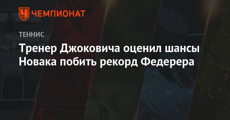 Роджер Федерер - Джокович Новак - Тренер Джоковича оценил шансы Новака побить рекорд Федерера - championat.com - США - Белград