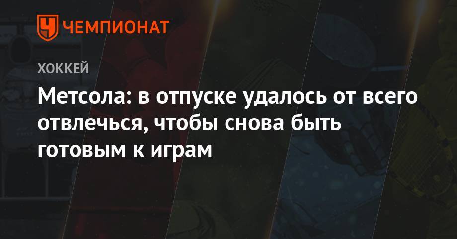 Вадим Тарасов - Метсола: в отпуске удалось от всего отвлечься, чтобы снова быть готовым к играм - championat.com - Швеция - Финляндия