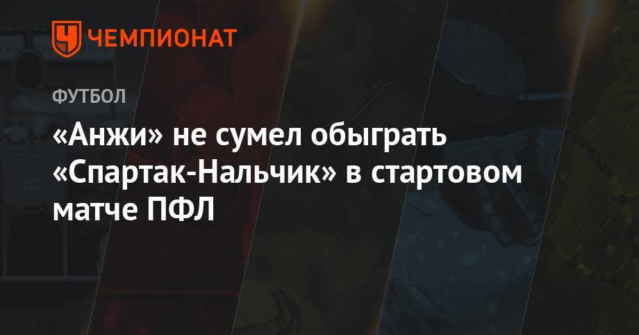 «Анжи» не сумел обыграть «Спартак-Нальчик» в стартовом матче ПФЛ - championat.com - Махачкала - Нальчик - респ. Алания - Владикавказ