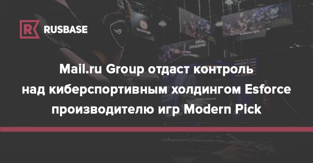 Mail.ru Group отдаст контроль над киберспортивным холдингом Esforce производителю игр Modern Pick - rb.ru - Москва - Россия - Лондон - Сингапур
