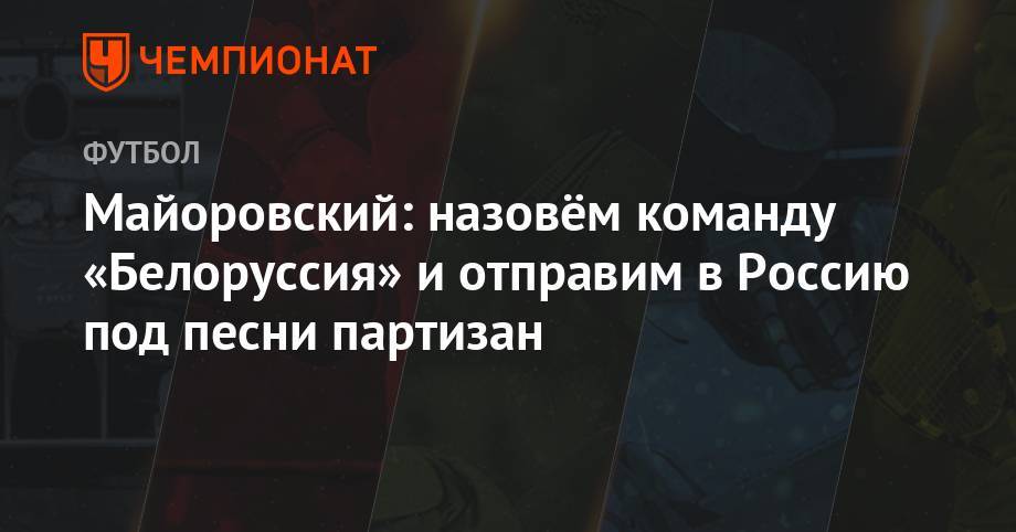 Майоровский: назовём команду «Белоруссия» и отправим в Россию под песни партизан - championat.com - Россия - Воронеж - Белоруссия - Хабаровск - Иваново - Курск