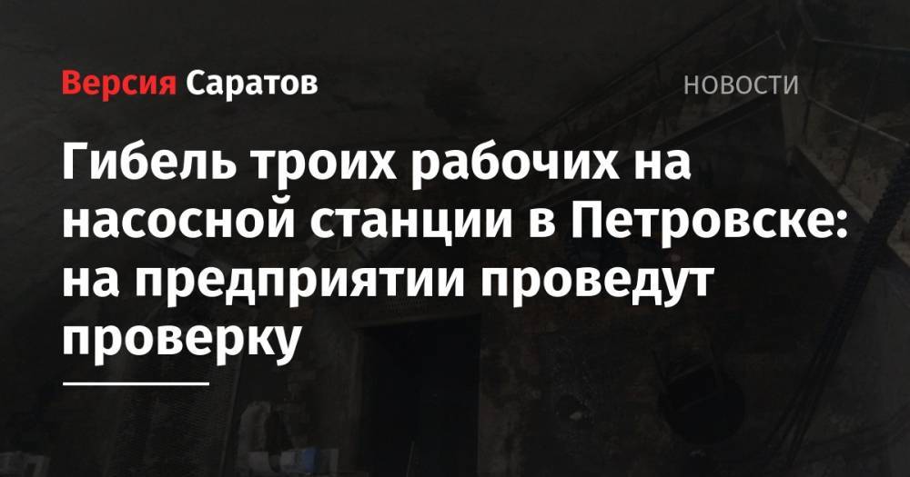 Гибель троих рабочих на насосной станции в Петровске: на предприятии проведут проверку - nversia.ru - Саратовская обл. - Петровск
