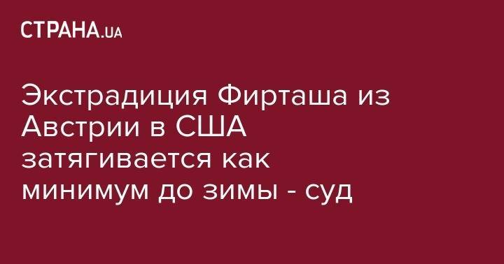 Дмитрий Фирташ - Фирташа экстрадируют из Австрии в США не раньше начала зимы - суд - strana.ua - Австрия - США - Украина - Индия - Вена