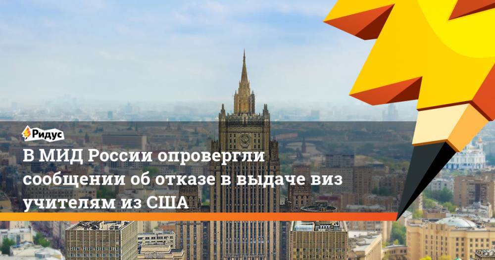 В МИД России опровергли сообщении об отказе в выдаче виз учителям из США. Ридус - ridus.ru - Москва - Россия - США - New York