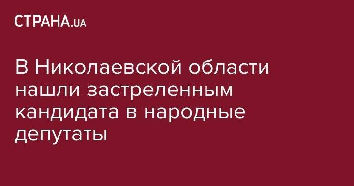 В Николаевской области нашли застреленным кандидата в народные депутаты - strana.ua - Украина - Киев - Николаевская обл. - Брянская обл. - Первомайск