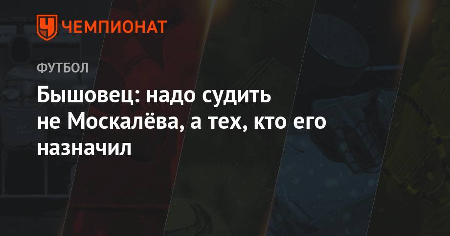 Александр Точилин - Анатолий Бышовец - Бышовец: надо судить не Москалёва, а тех, кто его назначил - championat.com - Россия - Сочи