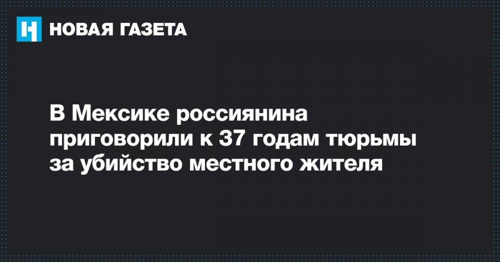 Алексей Макеев - В Мексике россиянина приговорили к 37 годам тюрьмы за убийство местного жителя - novayagazeta.ru - Россия - Мексика - Канкун