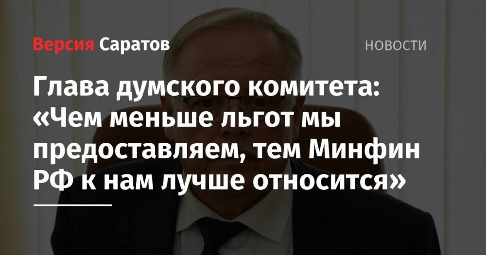 Глава думского комитета: «Чем меньше льгот мы предоставляем, тем Минфин РФ к нам лучше относится» - nversia.ru - Россия - Саратов