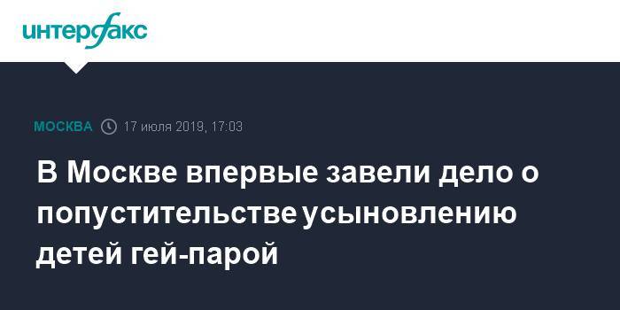 В Москве впервые завели дело о попустительстве усыновлению детей гей-парой - interfax.ru - Москва - Марьино - Москва