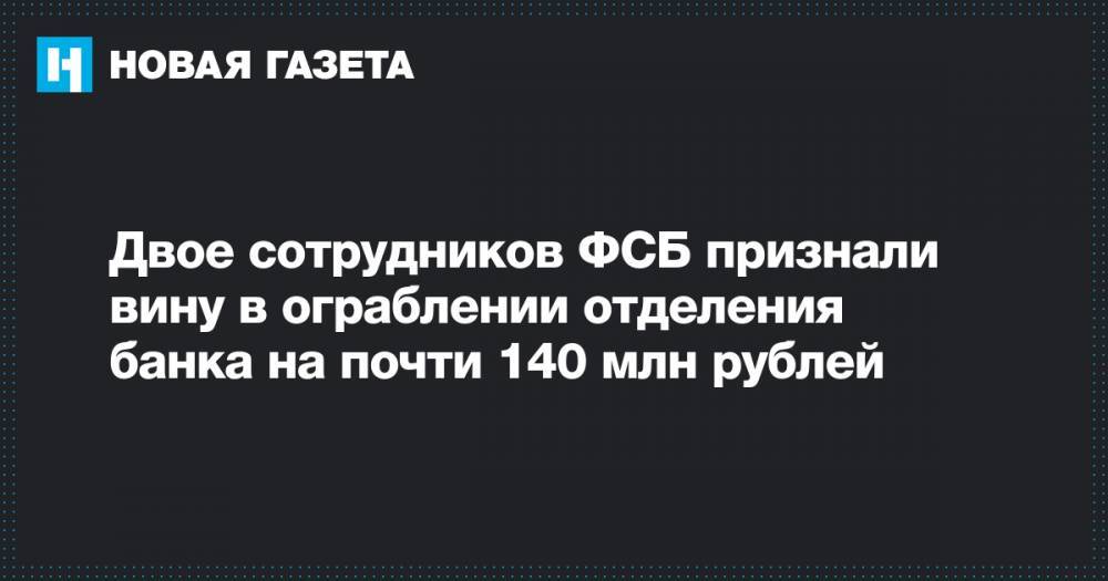 Дмитрий Захарченко - Двое сотрудников ФСБ признали вину в ограблении отделения банка на почти 140 млн рублей - novayagazeta.ru - Москва