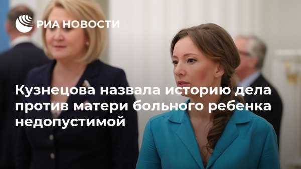 Дмитрий Песков - Анна Кузнецова - Кузнецова назвала историю дела против матери больного ребенка недопустимой - vestirossii.com - Москва - Россия
