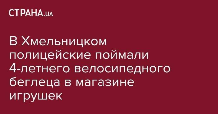 В Хмельницком полицейские поймали 4-летнего велосипедного беглеца в магазине игрушек - strana.ua - Киев - Херсонская обл.