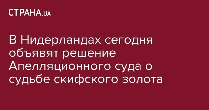 В Нидерландах сегодня объявят решение Апелляционного суда о судьбе скифского золота - strana.ua - Украина - Крым - Голландия - Амстердам