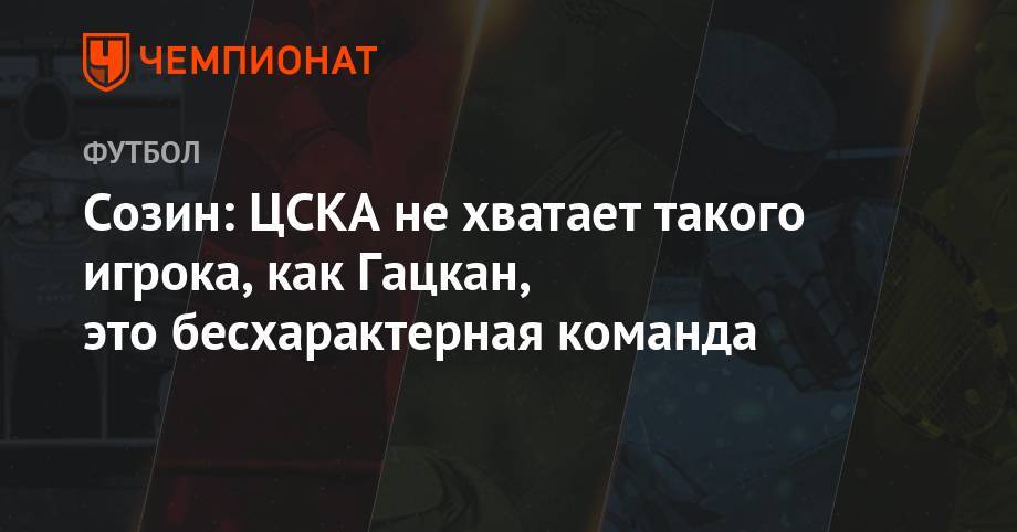 Андрей Созин - Максим Пахомов - Созин: ЦСКА не хватает такого игрока, как Гацкан, это бесхарактерная команда - championat.com - Россия - Сочи - Оренбург