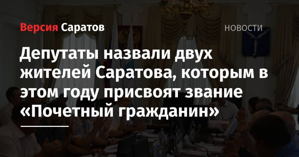 Депутаты назвали двух жителей Саратова, которым в этом году присвоят звание «Почетный гражданин» - nversia.ru - Россия - Саратов