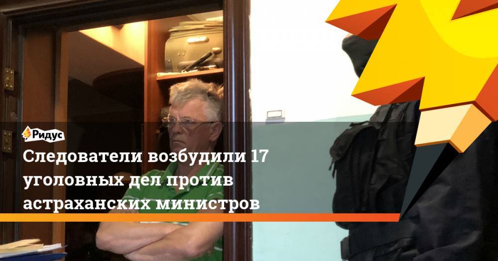 Следователи возбудили 17 уголовных дел против астраханских министров. Ридус - ridus.ru - Астрахань - Астраханская обл. - район Наримановский