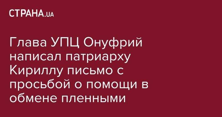 Владимир Зеленский - святой Кирилл - Глава УПЦ Онуфрий написал патриарху Кириллу письмо с просьбой о помощи в обмене пленными - strana.ua - Украина - Русь