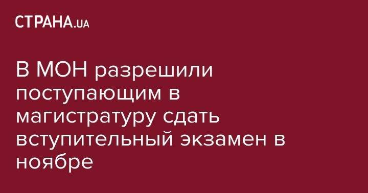 В МОН разрешили поступающим в магистратуру сдать вступительный экзамен в ноябре - strana.ua - Украина - Киев - Львов - Херсон - Одесса - Харьков - Славянск - Ивано-Франковск - Днепропетровск - Винница