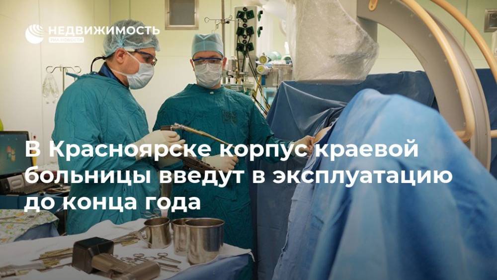 В Красноярске корпус краевой больницы введен в эксплуатацию до конца года - realty.ria.ru - Красноярский край - Красноярск - Красноярск