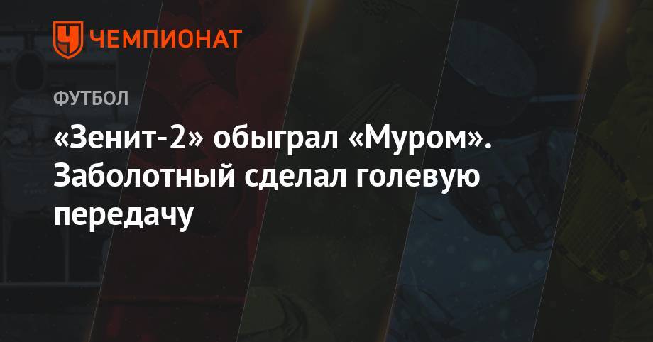 Антон Заболотный - «Зенит-2» обыграл «Муром». Заболотный сделал голевую передачу - championat.com - Санкт-Петербург