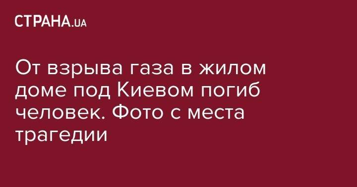 От взрыва газа в жилом доме под Киевом погиб человек. Фото с места трагедии - strana.ua - Киев - Луганск - район Бориспольский