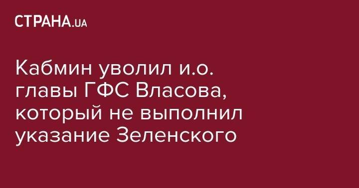 Владимир Зеленский - Владимир Гройсман - Александр Власов - Кабмин уволил и.о. главы ГФС Власова, который не выполнил указание Зеленского - strana.ua - Украина