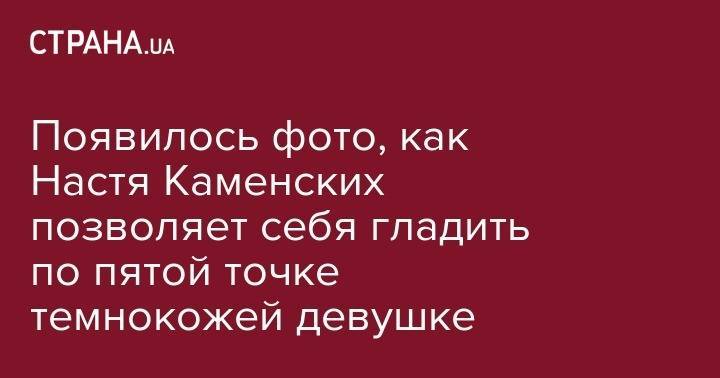 Анастасия Каменских - Появилось фото, как Настя Каменских позволяет себя гладить по пятой точке темнокожей девушке - strana.ua - Турция