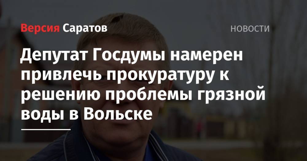 Николай Панков - Депутат Госдумы намерен привлечь прокуратуру к решению проблемы грязной воды в Вольске - nversia.ru - Россия - Вольск