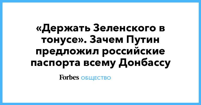 Владимир Путин - «Держать Зеленского в тонусе». Зачем Путин предложил российские паспорта всему Донбассу - forbes.ru - Россия - Украина - Крым - обл. Донецкая - Луганская обл. - ДНР - ЛНР