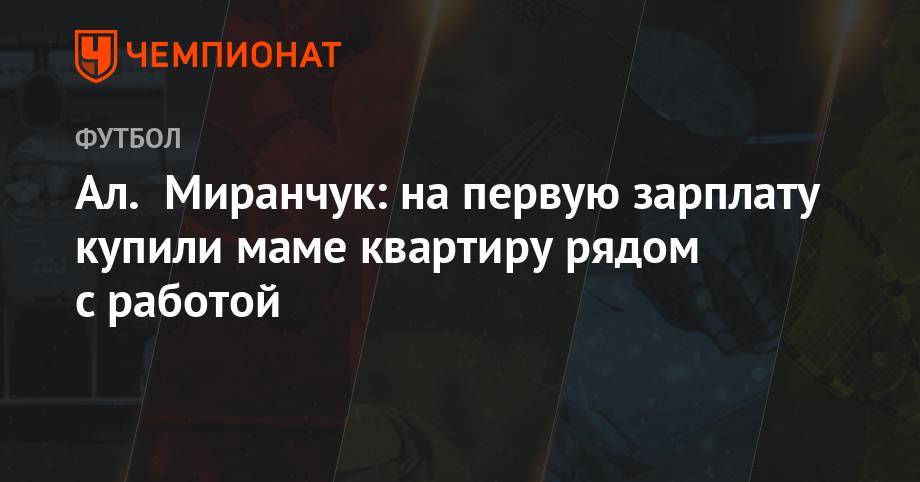 Алексей Миранчук - Ал. Миранчук: на первую зарплату купили маме квартиру рядом с работой - championat.com