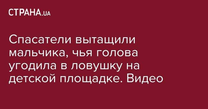 Спасатели вытащили мальчика, чья голова угодила в ловушку на детской площадке. Видео - strana.ua - Киев - Херсонская обл.