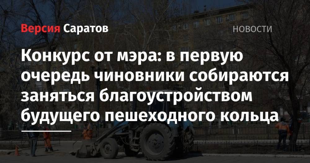 Конкурс от мэра: в первую очередь чиновники собираются заняться благоустройством будущего пешеходного кольца - nversia.ru - Саратов