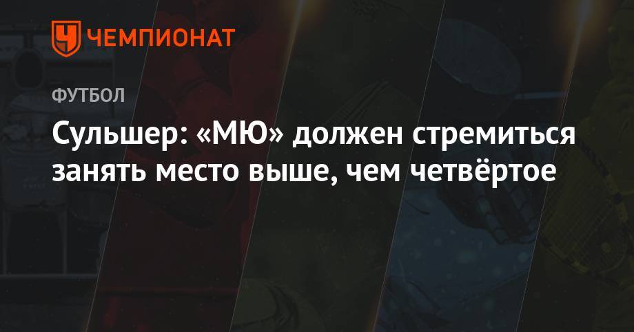 Ульяна-Гуннар Сульшера - Сульшер: «МЮ» должен стремиться занять место выше, чем четвёртое - championat.com - Англия