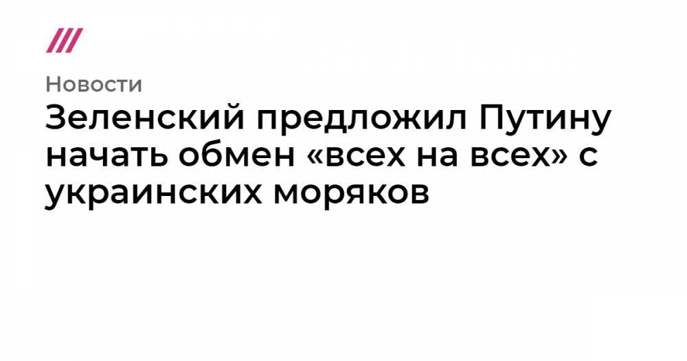 Владимир Зеленский - Владимир Путин - Зеленский предложил Путину начать обмен «всех на всех» с украинских моряков - tvrain.ru - Москва - Россия - Украина - Киев - Крым - обл. Донецкая - Луганская обл. - Львовская обл.