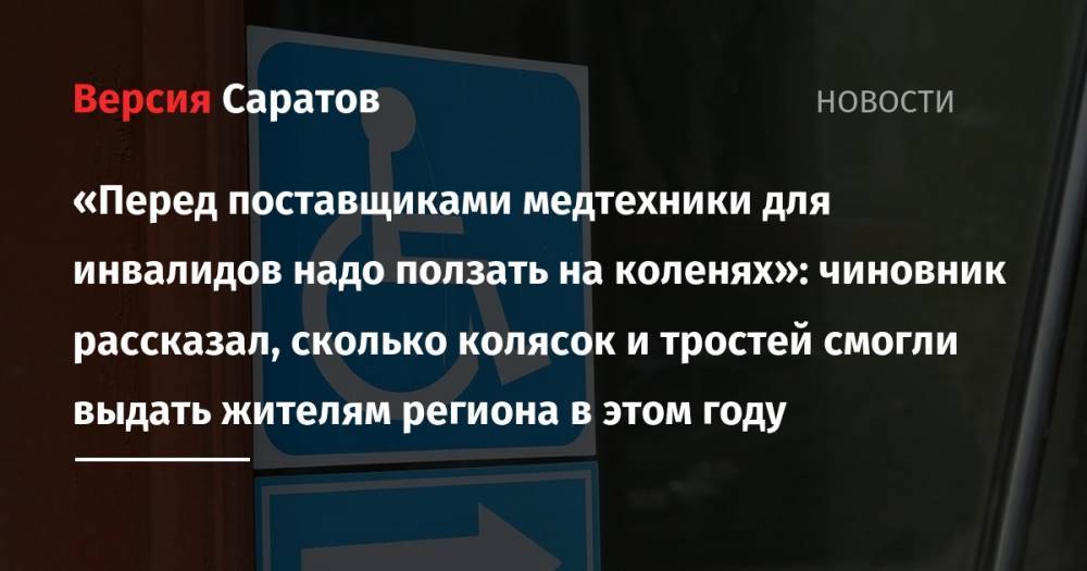 «Перед поставщиками медтехники для инвалидов надо ползать на коленях»: чиновник рассказал, сколько колясок и тростей смогли выдать жителям региона в этом году - nversia.ru - Саратов - Вольск