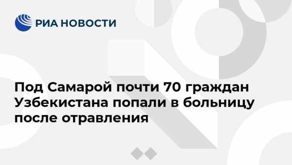 Под Самарой почти 70 граждан Узбекистана попали в больницу после отравления - vestirossii.com - Узбекистан - Казань - Самарская обл. - Ташкент