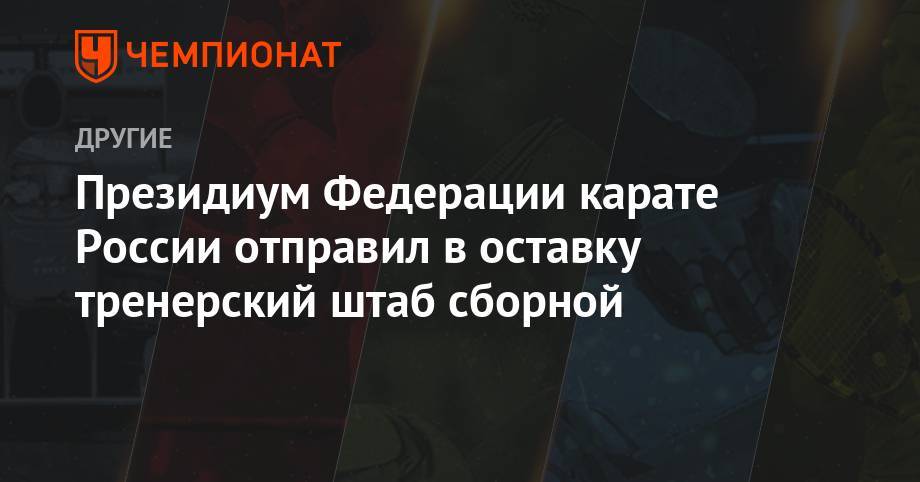 Президиум Федерации карате России отправил в оставку тренерский штаб сборной - championat.com - Россия - Токио