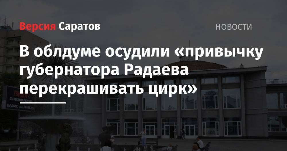 Николай Бондаренко - В облдуме осудили «привычку губернатора Радаева перекрашивать цирк» - nversia.ru - Россия - Саратов