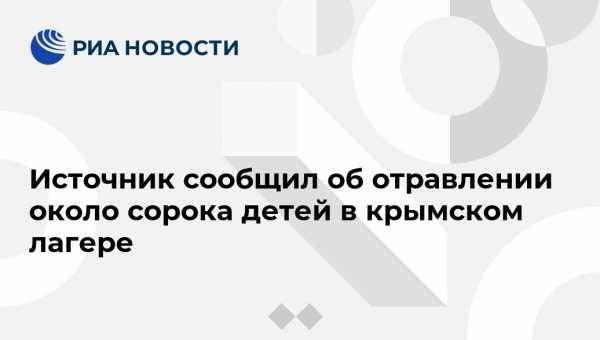 Источник сообщил об отравлении около сорока детей в крымском лагере - vestirossii.com - Симферополь - Евпатория