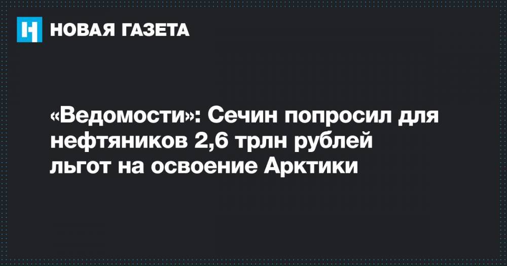 Владимир Путин - Игорь Сечин - «Ведомости»: Сечин попросил для нефтяников 2,6 трлн рублей льгот на освоение Арктики - novayagazeta.ru