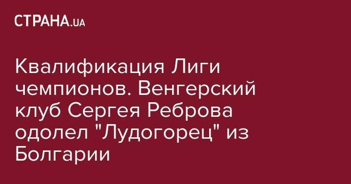 Сергей Ребров - Александр Зубков - Игорь Харатин - Квалификация Лиги чемпионов. Венгерский клуб Сергея Реброва одолел "Лудогорец" из Болгарии - strana.ua - Россия - Украина