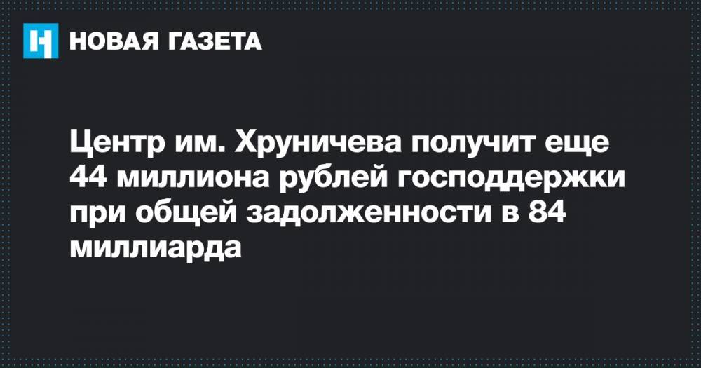 Центр им. Хруничева получит еще 44 миллиона рублей господдержки при общей задолженности в 84 миллиарда - novayagazeta.ru