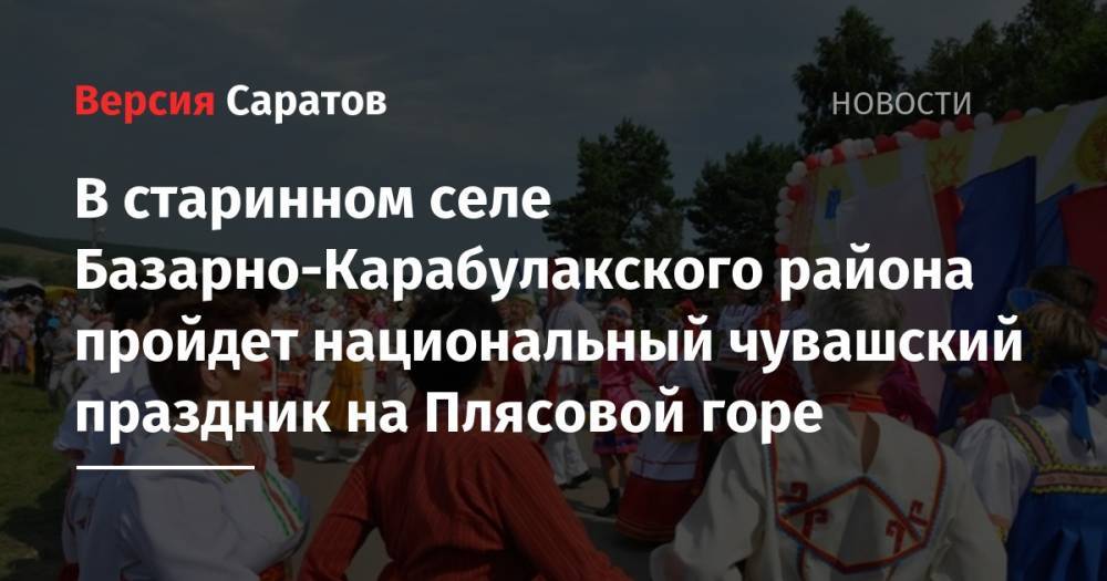 В старинном селе Базарно-Карабулакского района пройдет национальный чувашский праздник на Плясовой горе - nversia.ru - респ. Чувашия - Саратовская обл. - Пензенская обл.