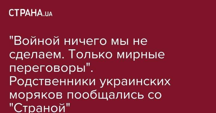 Николай Полозов - "Войной ничего мы не сделаем. Только мирные переговоры". Родственники украинских моряков пообщались со "Страной" - strana.ua - Москва - Россия - Украина